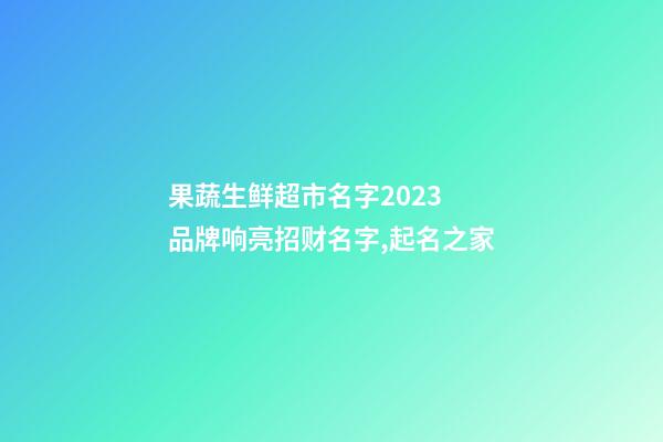 果蔬生鲜超市名字2023 品牌响亮招财名字,起名之家-第1张-店铺起名-玄机派